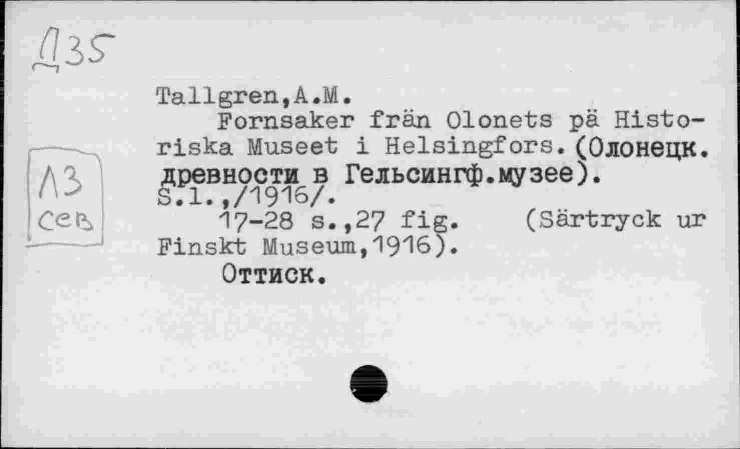 ﻿
Cetù ______і
Tallgren,A.M.
Fornsaker frän Olonets pä Histo-riska Museet і Helsingfors. (0ЛОНЄЦК. древности в Гельсингф.музее).
17-28 s.,27 fig. (Särtryck ur Finskt Museum,1916).
Оттиск.